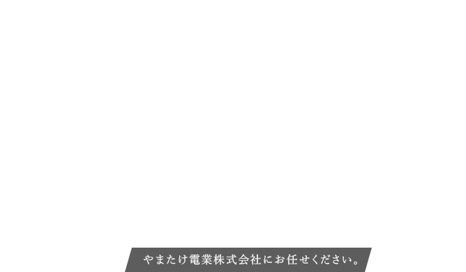 やまたけ電業株式会社にお任せください。